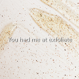 You had me at exfoliate